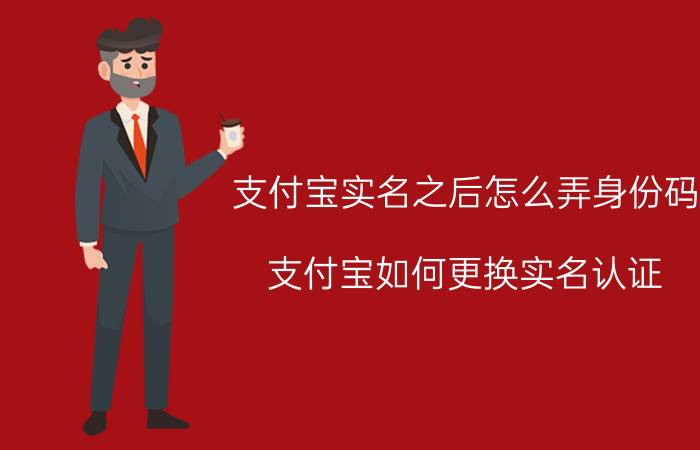 支付宝实名之后怎么弄身份码 支付宝如何更换实名认证？